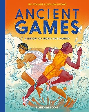 Ancient Games: A History of Sports and Gaming Authors: Iris Volant & Avalon Nuovo Publisher: Flying Eye Books (NOVEL)