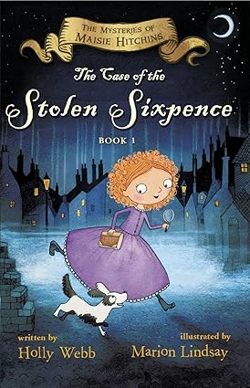 The Case of the Stolen Sixpence Author: Holly Webb Illustrator: Marion Lindsay Series: The Mysteries of Maisie Hitchins, Book 1 (NOVEL)